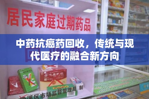 广州中药抗癌药回收，传统与现代医疗的融合新方向