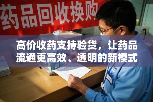 广州高价收药支持验货，让药品流通更高效、透明的新模式