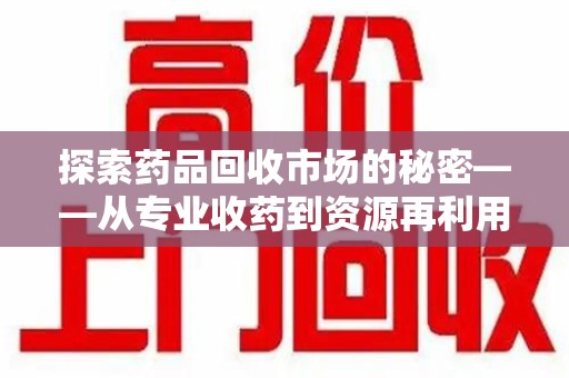 广州探索药品回收市场的秘密——从专业收药到资源再利用的转型之路