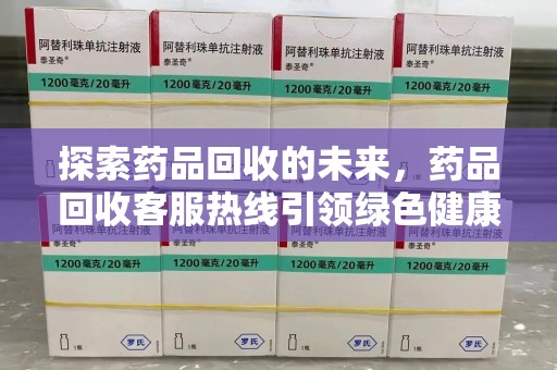 广州探索药品回收的未来，药品回收客服热线引领绿色健康新风尚