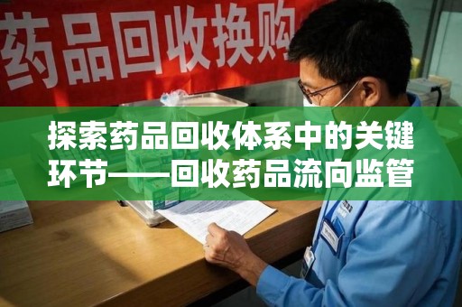 广州探索药品回收体系中的关键环节——回收药品流向监管的重要性