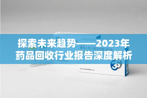 广州探索未来趋势——2023年药品回收行业报告深度解析