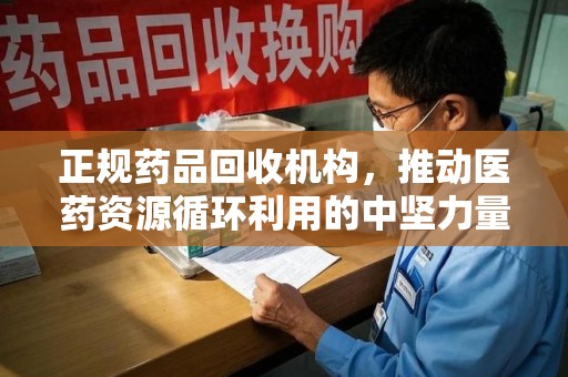 广州正规药品回收机构，推动医药资源循环利用的中坚力量