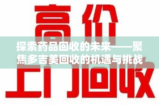 广州探索药品回收的未来——聚焦多吉美回收的机遇与挑战