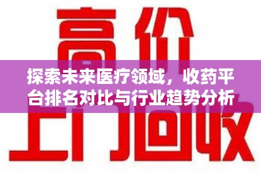 广州探索未来医疗领域，收药平台排名对比与行业趋势分析