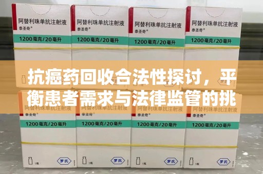 广州抗癌药回收合法性探讨，平衡患者需求与法律监管的挑战