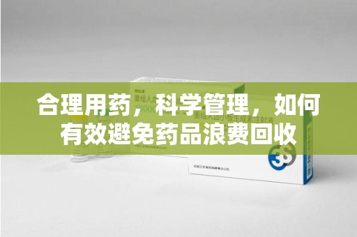 广州合理用药，科学管理，如何有效避免药品浪费回收