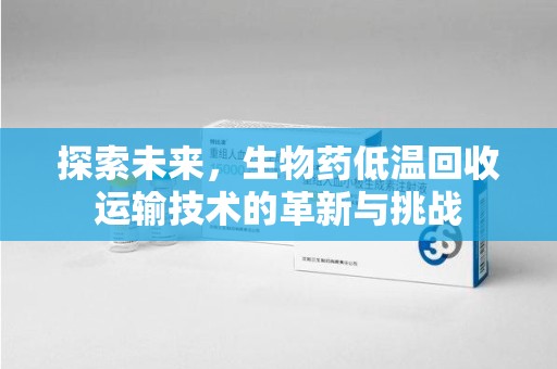 广州探索未来，生物药低温回收运输技术的革新与挑战