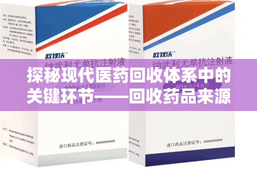 广州探秘现代医药回收体系中的关键环节——回收药品来源审核