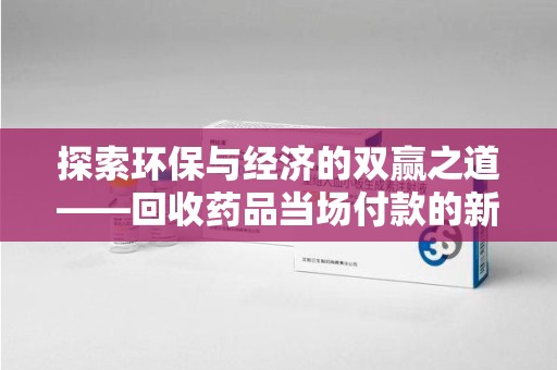 广州探索环保与经济的双赢之道——回收药品当场付款的新型模式