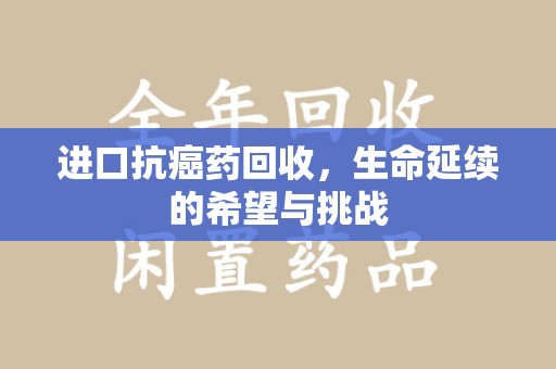 广州进口抗癌药回收，生命延续的希望与挑战
