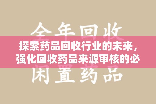 广州探索药品回收行业的未来，强化回收药品来源审核的必要性