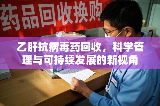 广州乙肝抗病毒药回收，科学管理与可持续发展的新视角