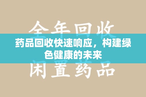 广州药品回收快速响应，构建绿色健康的未来