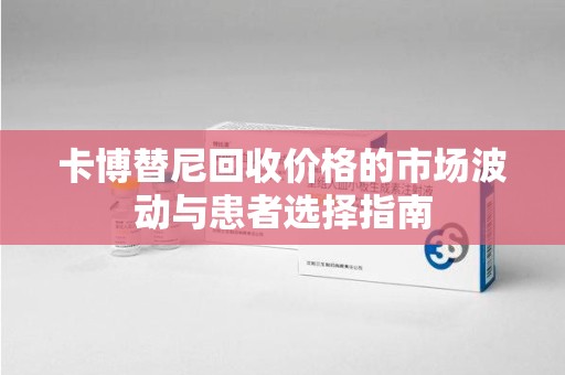 广州卡博替尼回收价格的市场波动与患者选择指南