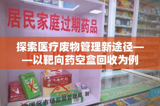 广州探索医疗废物管理新途径——以靶向药空盒回收为例