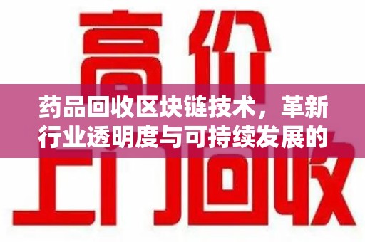 广州药品回收区块链技术，革新行业透明度与可持续发展的关键