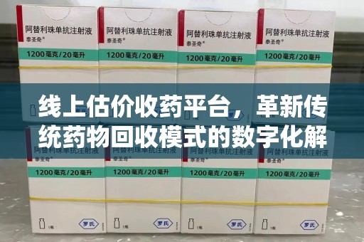 广州线上估价收药平台，革新传统药物回收模式的数字化解决方案