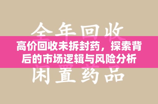 广州高价回收未拆封药，探索背后的市场逻辑与风险分析