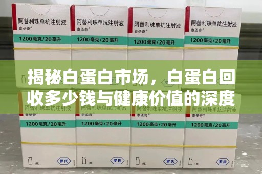 广州揭秘白蛋白市场，白蛋白回收多少钱与健康价值的深度探讨