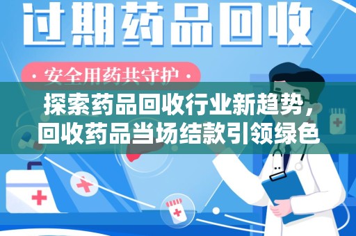 广州探索药品回收行业新趋势，回收药品当场结款引领绿色经济浪潮
