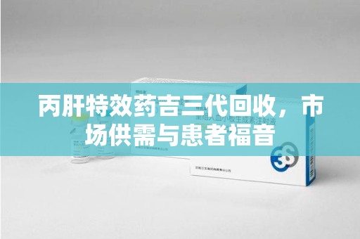 广州丙肝特效药吉三代回收，市场供需与患者福音