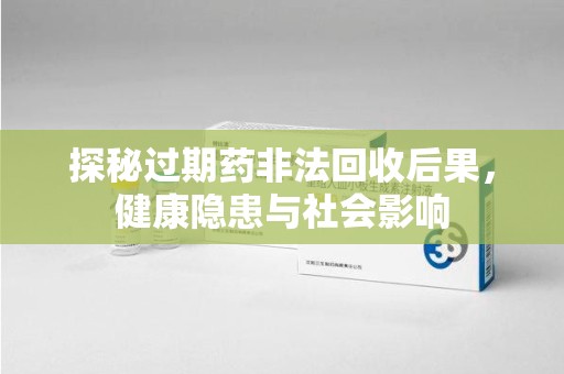 广州探秘过期药非法回收后果，健康隐患与社会影响