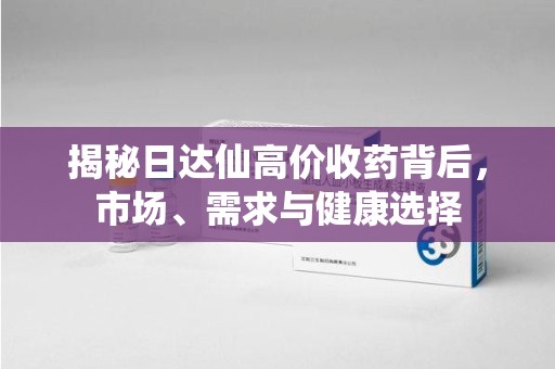 广州揭秘日达仙高价收药背后，市场、需求与健康选择