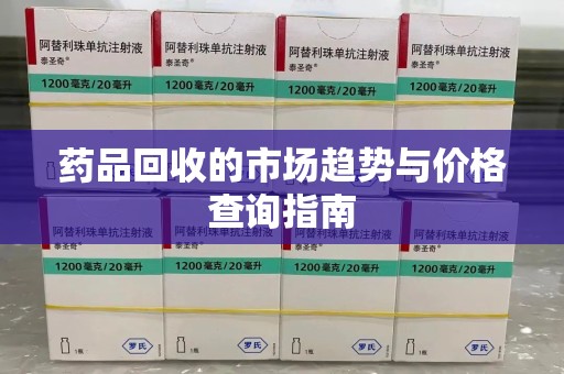 广州药品回收的市场趋势与价格查询指南