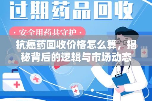 广州抗癌药回收价格怎么算，揭秘背后的逻辑与市场动态