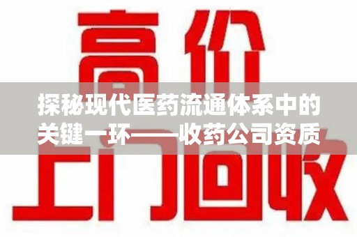 广州探秘现代医药流通体系中的关键一环——收药公司资质查询与规范管理