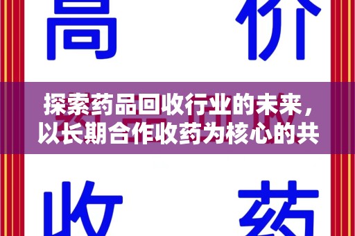 广州探索药品回收行业的未来，以长期合作收药为核心的共赢模式
