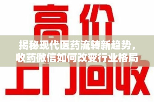 广州揭秘现代医药流转新趋势，收药微信如何改变行业格局