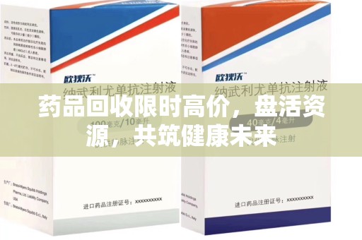 广州药品回收限时高价，盘活资源，共筑健康未来
