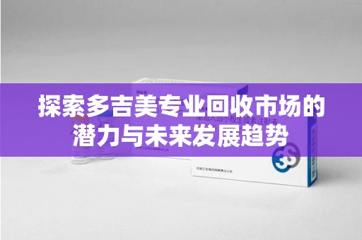 广州探索多吉美专业回收市场的潜力与未来发展趋势