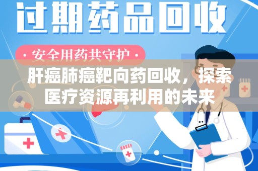 广州肝癌肺癌靶向药回收，探索医疗资源再利用的未来