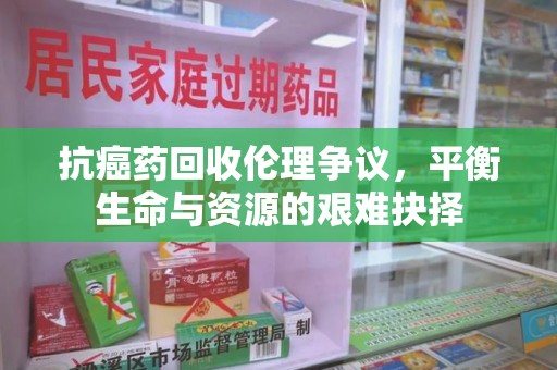 广州抗癌药回收伦理争议，平衡生命与资源的艰难抉择