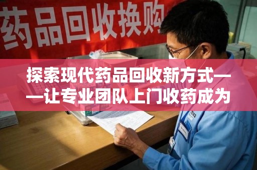广州探索现代药品回收新方式——让专业团队上门收药成为环保与健康的桥梁