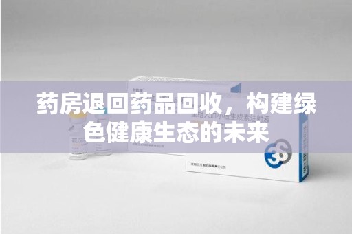 广州药房退回药品回收，构建绿色健康生态的未来