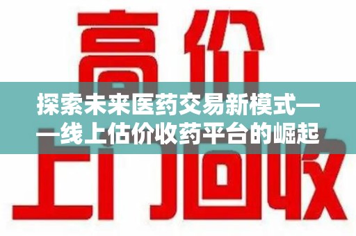 广州探索未来医药交易新模式——线上估价收药平台的崛起与价值