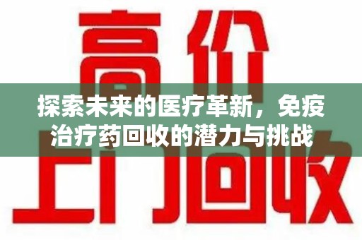 广州探索未来的医疗革新，免疫治疗药回收的潜力与挑战