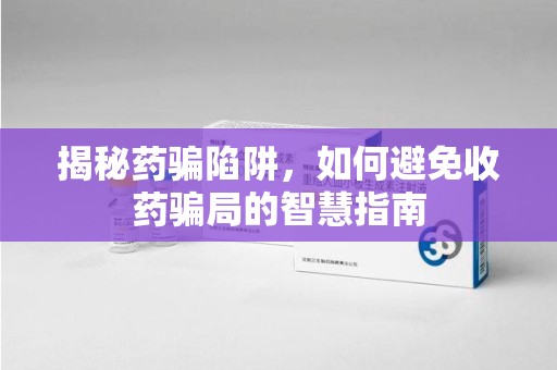 广州揭秘药骗陷阱，如何避免收药骗局的智慧指南
