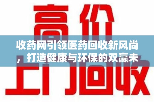 广州收药网引领医药回收新风尚，打造健康与环保的双赢未来