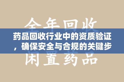 广州药品回收行业中的资质验证，确保安全与合规的关键步骤