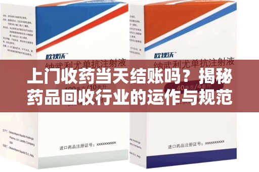 广州上门收药当天结账吗？揭秘药品回收行业的运作与规范