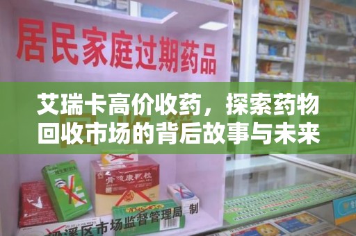 广州艾瑞卡高价收药，探索药物回收市场的背后故事与未来趋势