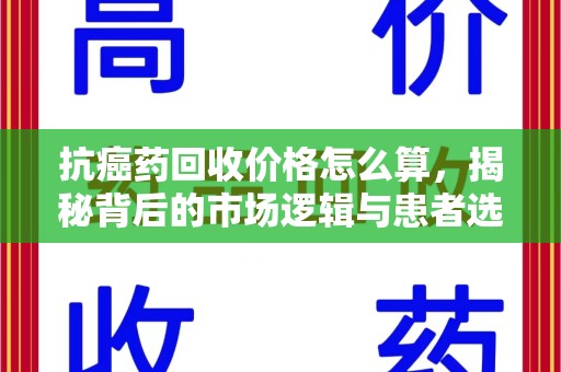 广州抗癌药回收价格怎么算，揭秘背后的市场逻辑与患者选择