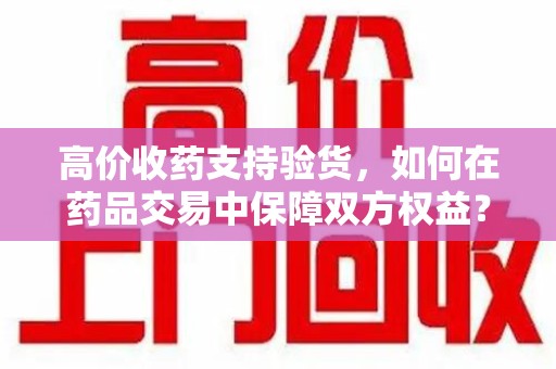 广州高价收药支持验货，如何在药品交易中保障双方权益？