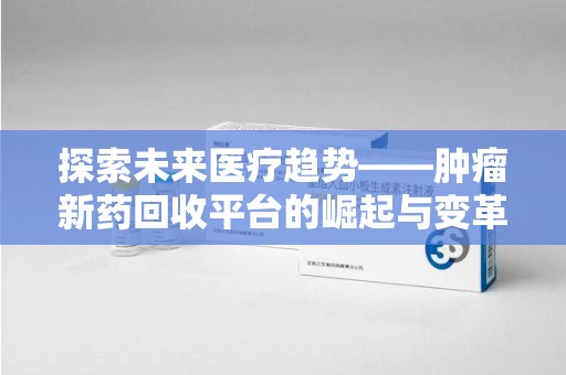 广州探索未来医疗趋势——肿瘤新药回收平台的崛起与变革