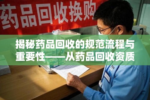 广州揭秘药品回收的规范流程与重要性——从药品回收资质查询开始
